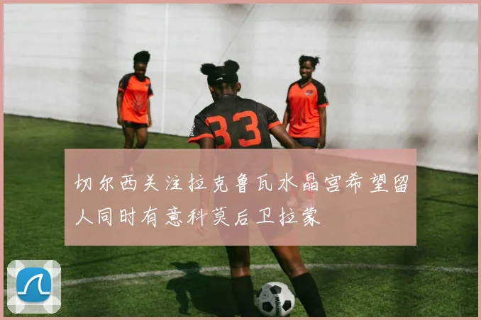 切尔西关注拉克鲁瓦水晶宫希望留人同时有意科莫后卫拉蒙