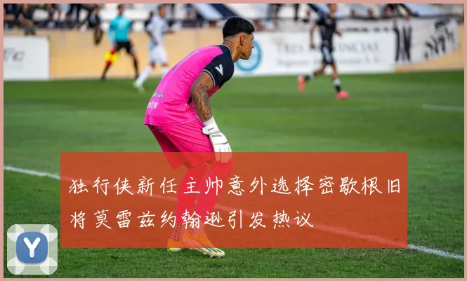 独行侠新任主帅意外选择密歇根旧将莫雷兹约翰逊引发热议
