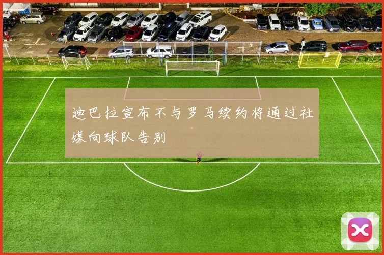 迪巴拉宣布不与罗马续约将通过社媒向球队告别