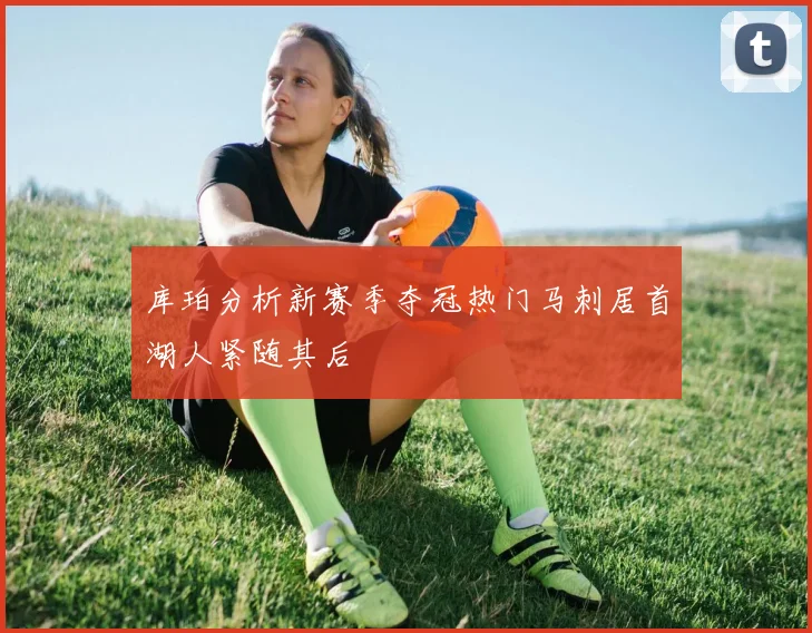 库珀分析新赛季夺冠热门马刺居首湖人紧随其后