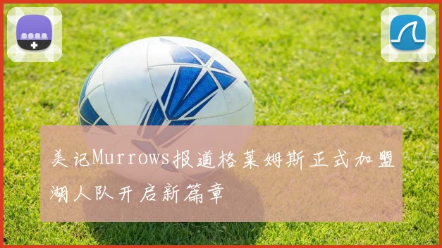 美记Murrows报道格莱姆斯正式加盟湖人队开启新篇章