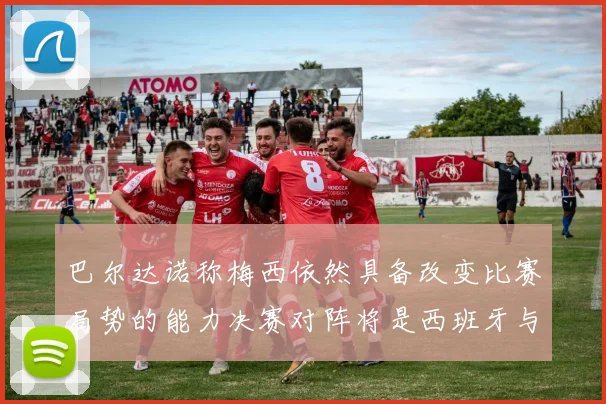 巴尔达诺称梅西依然具备改变比赛局势的能力决赛对阵将是西班牙与阿根廷
