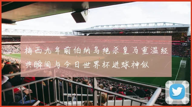 梅西九年前伯纳乌绝杀皇马重温经典瞬间与今日世界杯进球神似