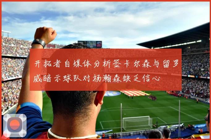 开拓者自媒体分析签卡尔森与留罗威暗示球队对杨瀚森缺乏信心