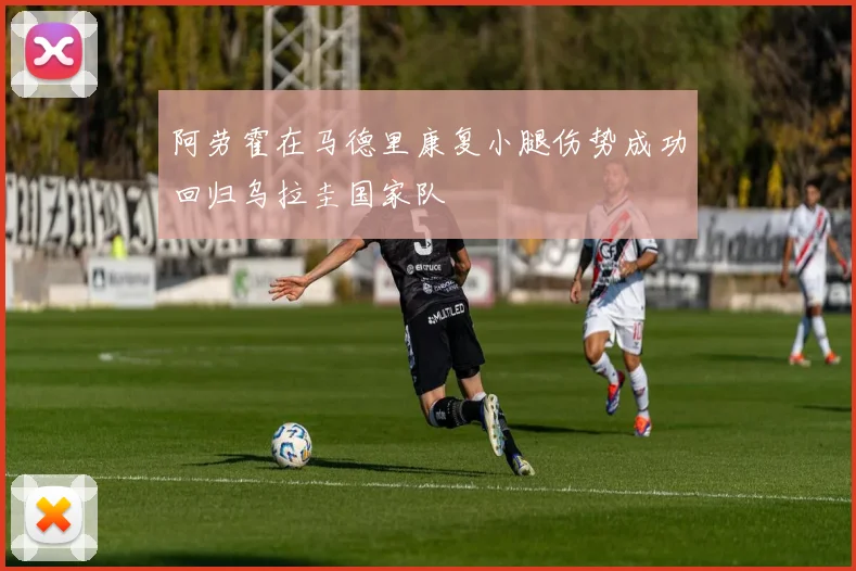 阿劳霍在马德里康复小腿伤势成功回归乌拉圭国家队