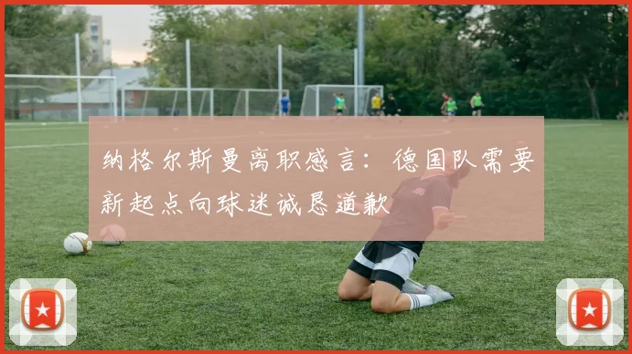 纳格尔斯曼离职感言：德国队需要新起点向球迷诚恳道歉