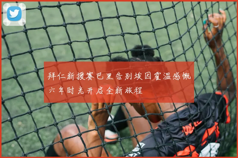 拜仁新援赛巴里告别埃因霍温感慨六年时光开启全新旅程