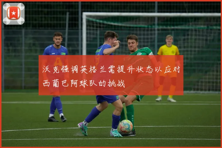 沃克强调英格兰需提升状态以应对西葡巴阿球队的挑战