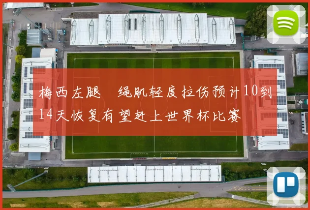 梅西左腿腘绳肌轻度拉伤预计10到14天恢复有望赶上世界杯比赛