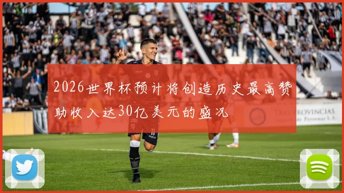 2026世界杯预计将创造历史最高赞助收入达30亿美元的盛况
