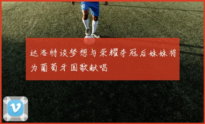 达洛特谈梦想与荣耀夺冠后妹妹将为葡萄牙国歌献唱