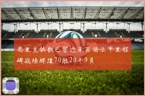恩里克执教巴黎迎来百场法甲里程碑战绩辉煌70胜20平9负
