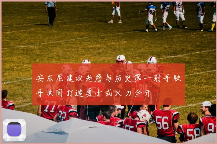 安东尼建议老詹与历史第一射手联手共同打造勇士式火力全开