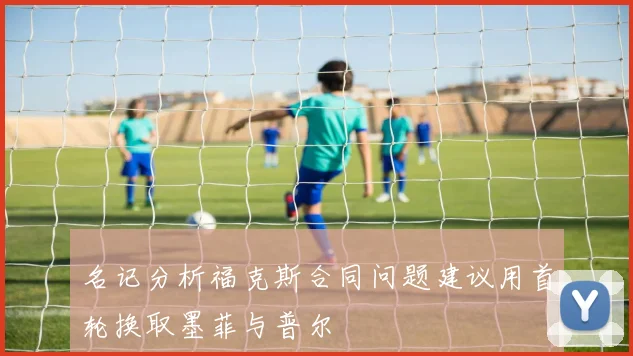 名记分析福克斯合同问题建议用首轮换取墨菲与普尔