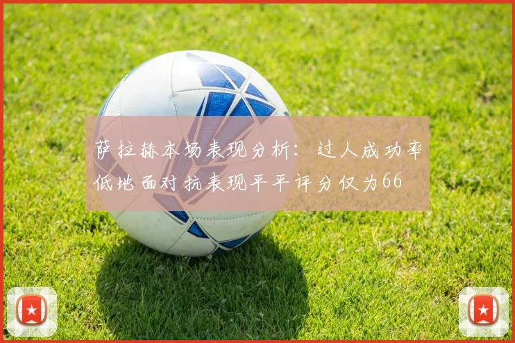 萨拉赫本场表现分析：过人成功率低地面对抗表现平平评分仅为66